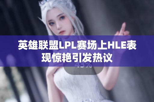 英雄联盟LPL赛场上HLE表现惊艳引发热议