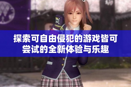 探索可自由侵犯的游戏皆可尝试的全新体验与乐趣