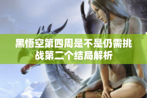 黑悟空第四周是不是仍需挑战第二个结局解析