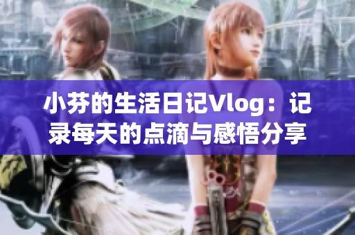 小芬的生活日记Vlog：记录每天的点滴与感悟分享