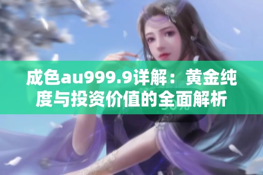 成色au999.9详解：黄金纯度与投资价值的全面解析