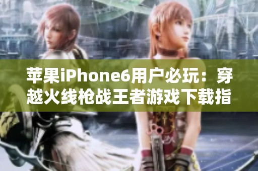 苹果iPhone6用户必玩：穿越火线枪战王者游戏下载指南