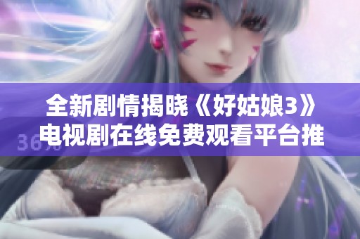 全新剧情揭晓《好姑娘3》电视剧在线免费观看平台推荐