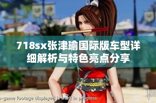 718sx张津瑜国际版车型详细解析与特色亮点分享