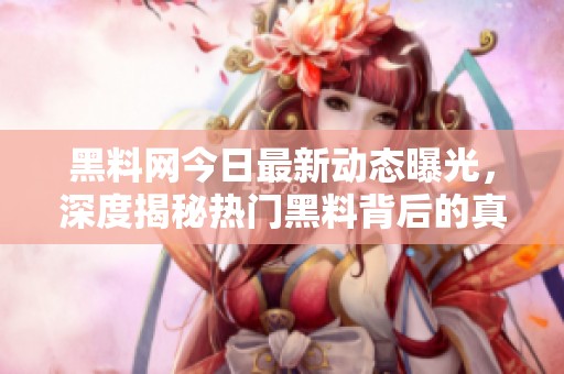 黑料网今日最新动态曝光，深度揭秘热门黑料背后的真相