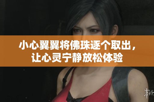 小心翼翼将佛珠逐个取出，让心灵宁静放松体验