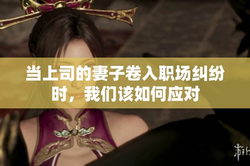 当上司的妻子卷入职场纠纷时，我们该如何应对