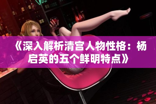 《深入解析清宫人物性格：杨启英的五个鲜明特点》