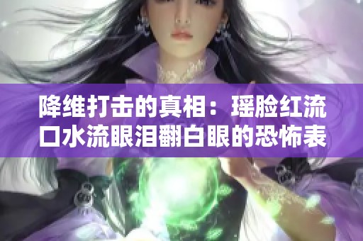 降维打击的真相：瑶脸红流口水流眼泪翻白眼的恐怖表现