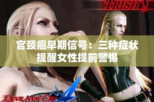 宫颈癌早期信号：三种症状提醒女性提前警惕