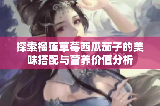 探索榴莲草莓西瓜茄子的美味搭配与营养价值分析