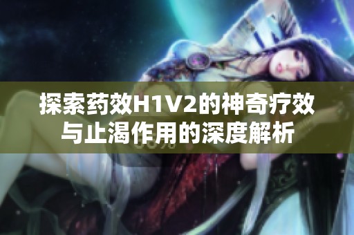 探索药效H1V2的神奇疗效与止渴作用的深度解析