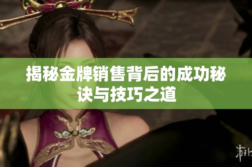 揭秘金牌销售背后的成功秘诀与技巧之道