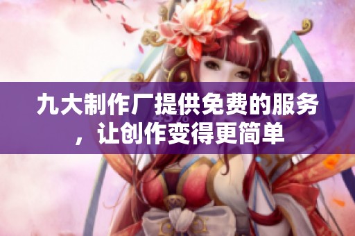 九大制作厂提供免费的服务，让创作变得更简单