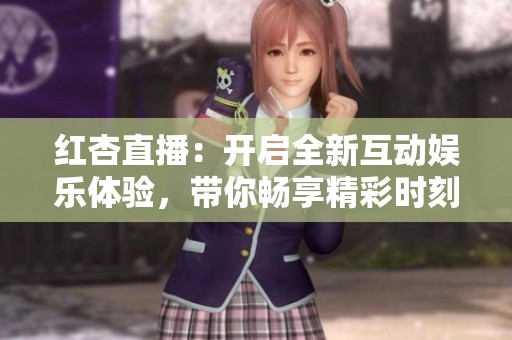 红杏直播：开启全新互动娱乐体验，带你畅享精彩时刻