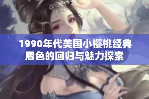 1990年代美国小樱桃经典唇色的回归与魅力探索