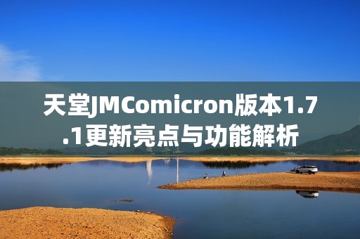 天堂JMComicron版本1.7.1更新亮点与功能解析