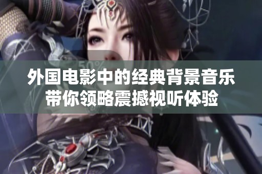 外国电影中的经典背景音乐带你领略震撼视听体验