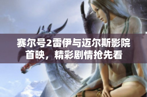 赛尔号2雷伊与迈尔斯影院首映，精彩剧情抢先看