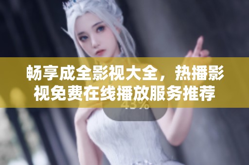 畅享成全影视大全，热播影视免费在线播放服务推荐