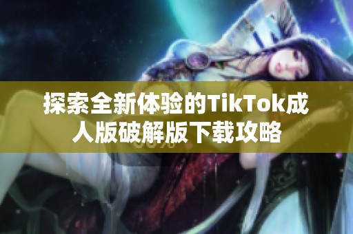 探索全新体验的TikTok成人版破解版下载攻略