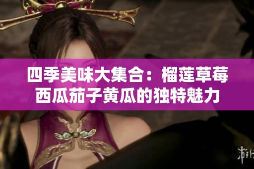 四季美味大集合：榴莲草莓西瓜茄子黄瓜的独特魅力