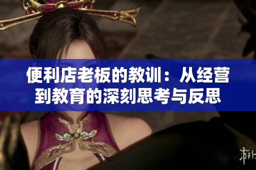 便利店老板的教训：从经营到教育的深刻思考与反思