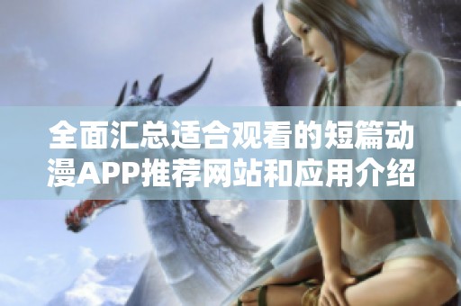 全面汇总适合观看的短篇动漫APP推荐网站和应用介绍