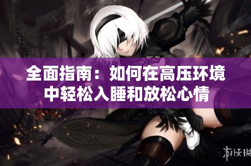 全面指南：如何在高压环境中轻松入睡和放松心情