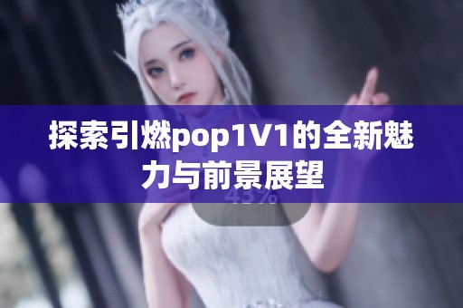 探索引燃pop1∨1的全新魅力与前景展望