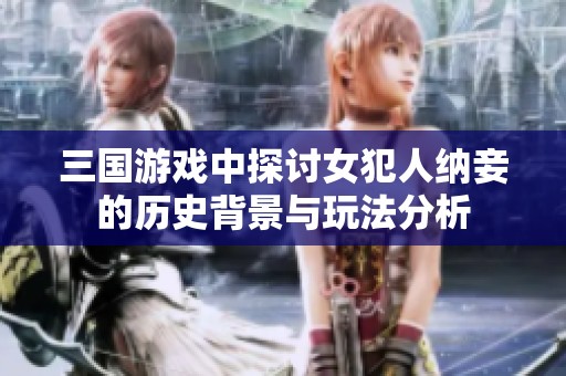 三国游戏中探讨女犯人纳妾的历史背景与玩法分析