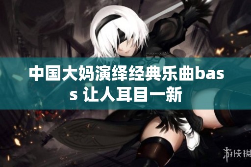 中国大妈演绎经典乐曲bass 让人耳目一新