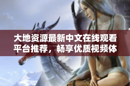 大地资源最新中文在线观看平台推荐，畅享优质视频体验
