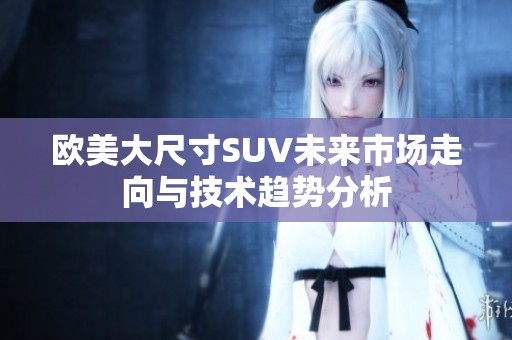 欧美大尺寸SUV未来市场走向与技术趋势分析