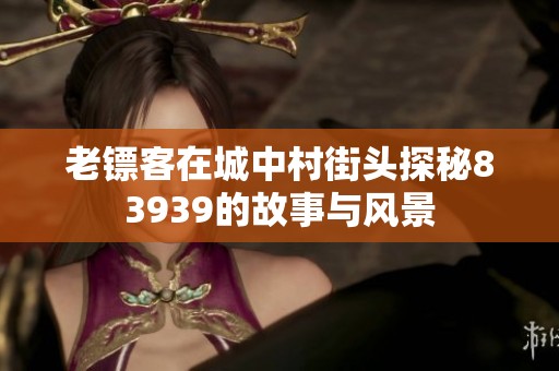 老镖客在城中村街头探秘83939的故事与风景