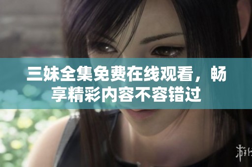 三妹全集免费在线观看，畅享精彩内容不容错过