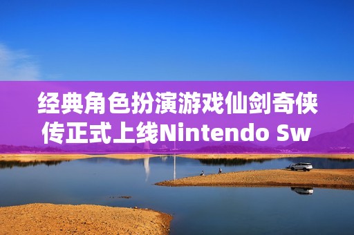 经典角色扮演游戏仙剑奇侠传正式上线Nintendo Switch平台