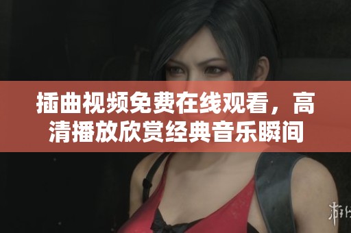 插曲视频免费在线观看，高清播放欣赏经典音乐瞬间