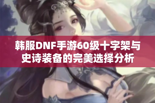 韩服DNF手游60级十字架与史诗装备的完美选择分析