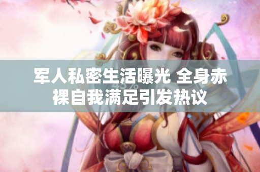 军人私密生活曝光 全身赤裸自我满足引发热议