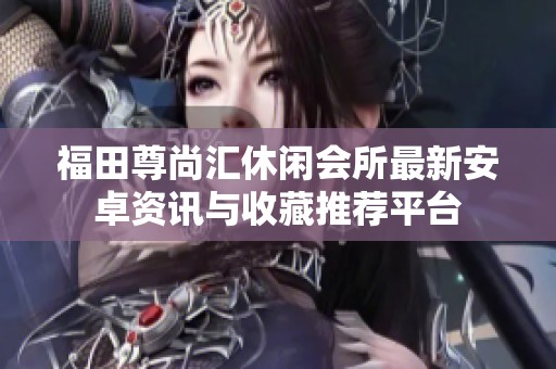 福田尊尚汇休闲会所最新安卓资讯与收藏推荐平台