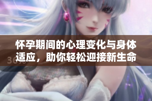 怀孕期间的心理变化与身体适应，助你轻松迎接新生命