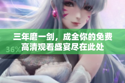 三年磨一剑，成全你的免费高清观看盛宴尽在此处