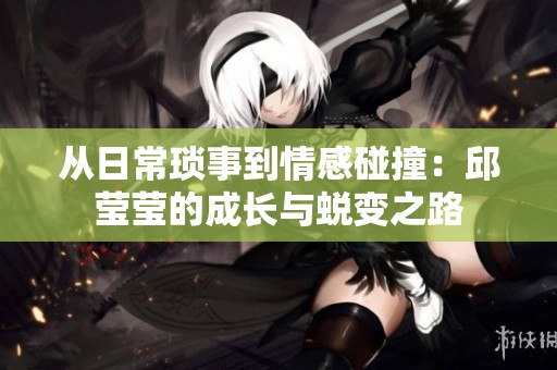 从日常琐事到情感碰撞：邱莹莹的成长与蜕变之路