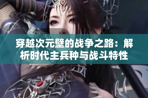 穿越次元壁的战争之路：解析时代主兵种与战斗特性