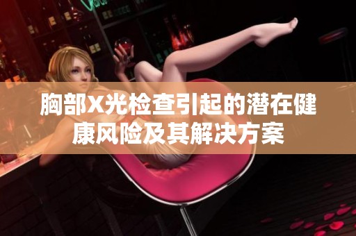 胸部X光检查引起的潜在健康风险及其解决方案