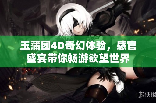 玉蒲团4D奇幻体验，感官盛宴带你畅游欲望世界