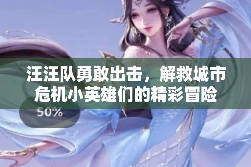 汪汪队勇敢出击，解救城市危机小英雄们的精彩冒险