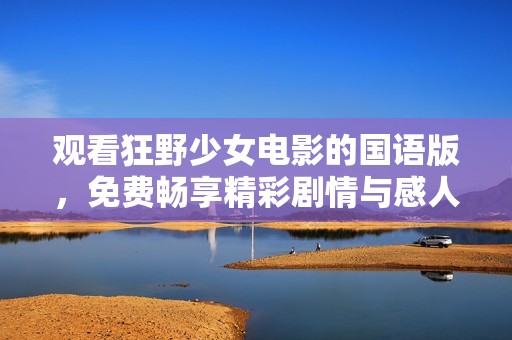 观看狂野少女电影的国语版，免费畅享精彩剧情与感人故事
