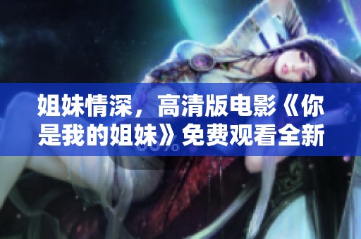 姐妹情深，高清版电影《你是我的姐妹》免费观看全新体验